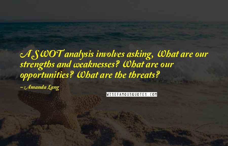Amanda Lang Quotes: A SWOT analysis involves asking, What are our strengths and weaknesses? What are our opportunities? What are the threats?