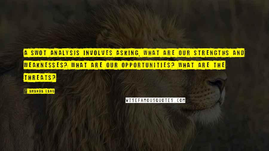 Amanda Lang Quotes: A SWOT analysis involves asking, What are our strengths and weaknesses? What are our opportunities? What are the threats?