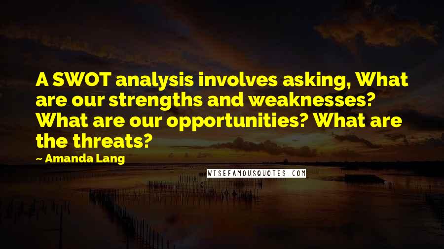 Amanda Lang Quotes: A SWOT analysis involves asking, What are our strengths and weaknesses? What are our opportunities? What are the threats?