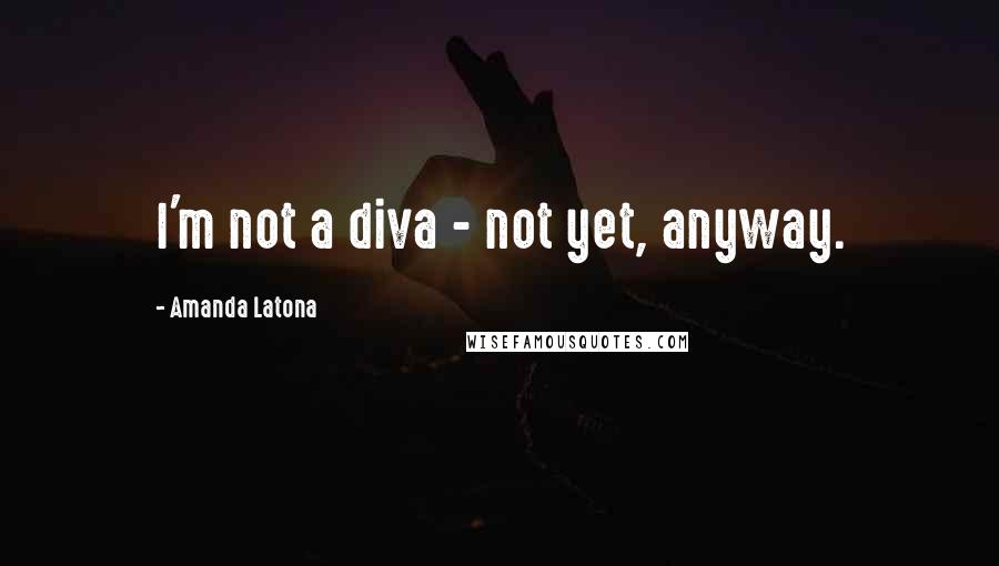 Amanda Latona Quotes: I'm not a diva - not yet, anyway.