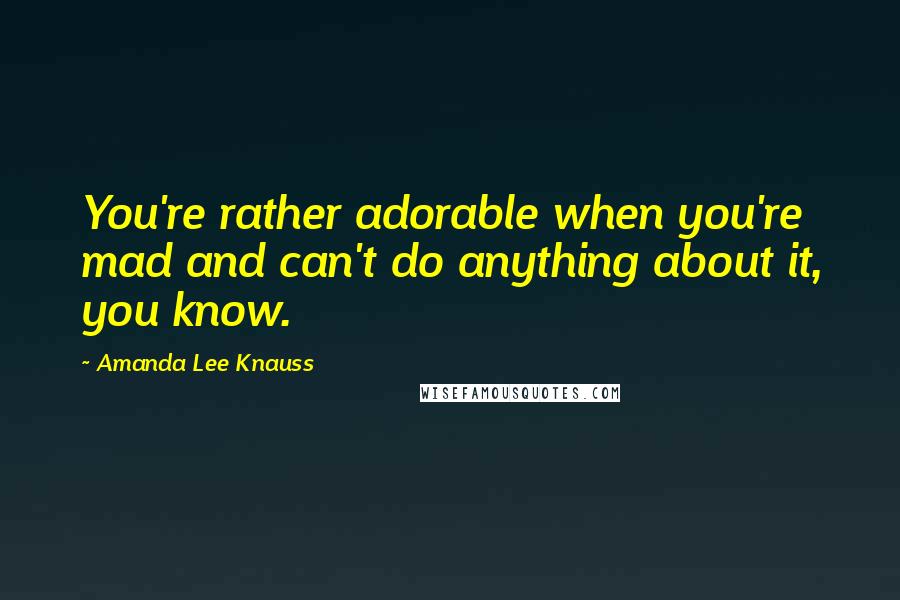 Amanda Lee Knauss Quotes: You're rather adorable when you're mad and can't do anything about it, you know.