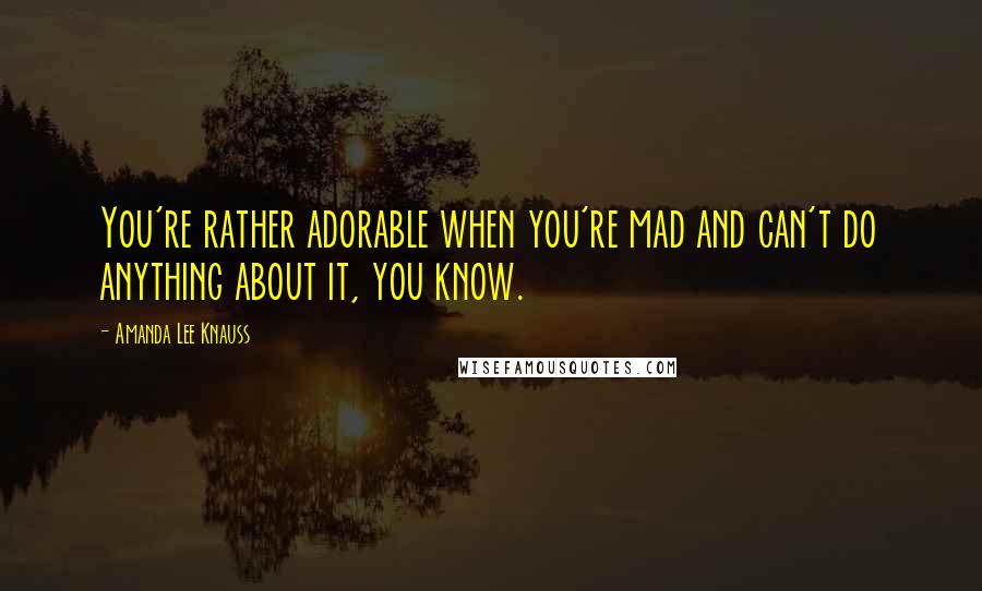 Amanda Lee Knauss Quotes: You're rather adorable when you're mad and can't do anything about it, you know.