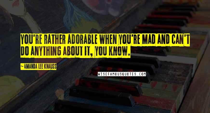 Amanda Lee Knauss Quotes: You're rather adorable when you're mad and can't do anything about it, you know.