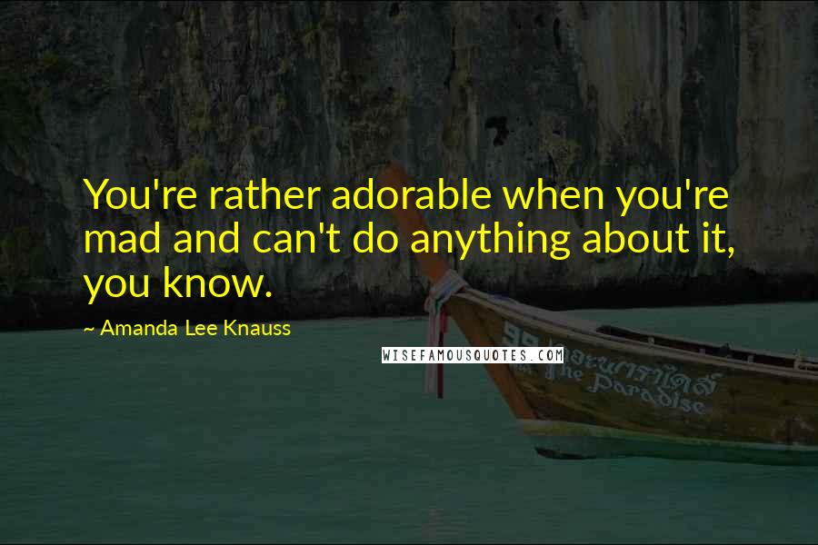 Amanda Lee Knauss Quotes: You're rather adorable when you're mad and can't do anything about it, you know.