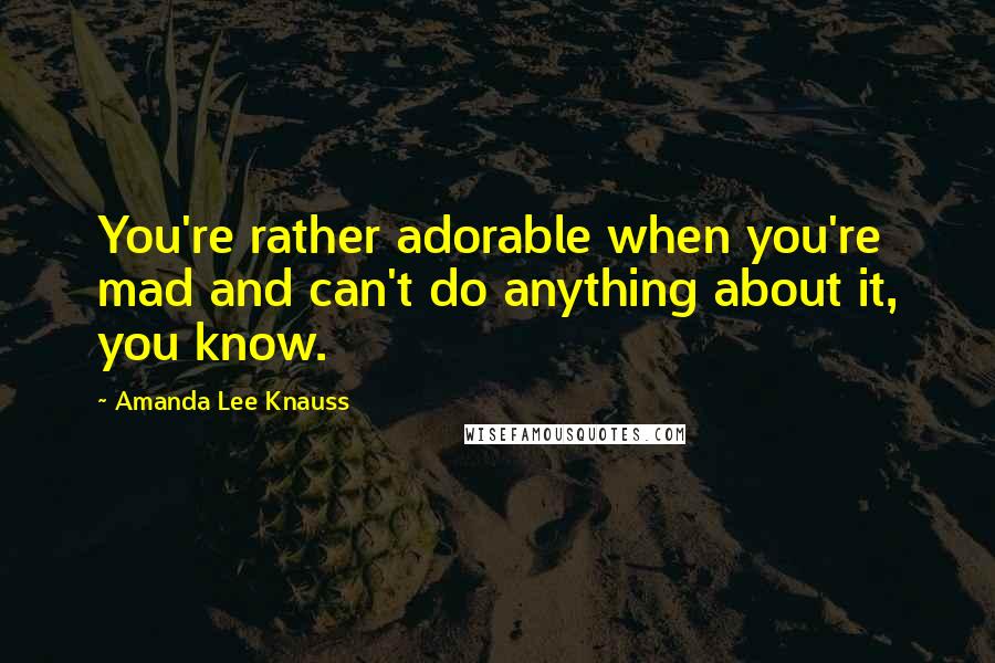 Amanda Lee Knauss Quotes: You're rather adorable when you're mad and can't do anything about it, you know.