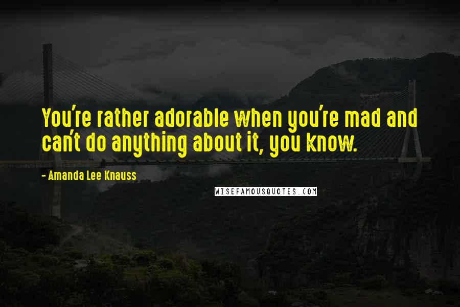 Amanda Lee Knauss Quotes: You're rather adorable when you're mad and can't do anything about it, you know.