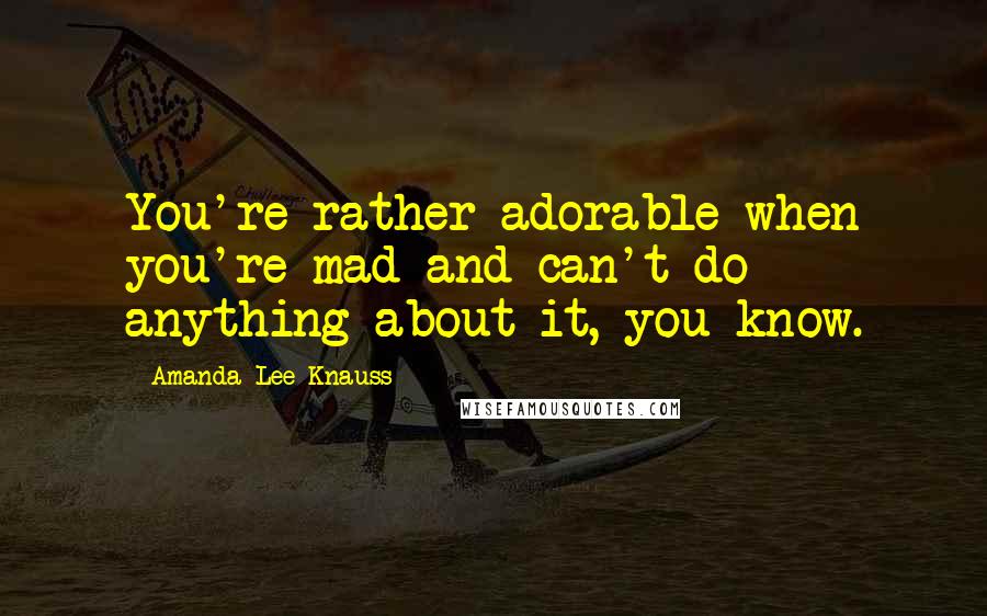 Amanda Lee Knauss Quotes: You're rather adorable when you're mad and can't do anything about it, you know.