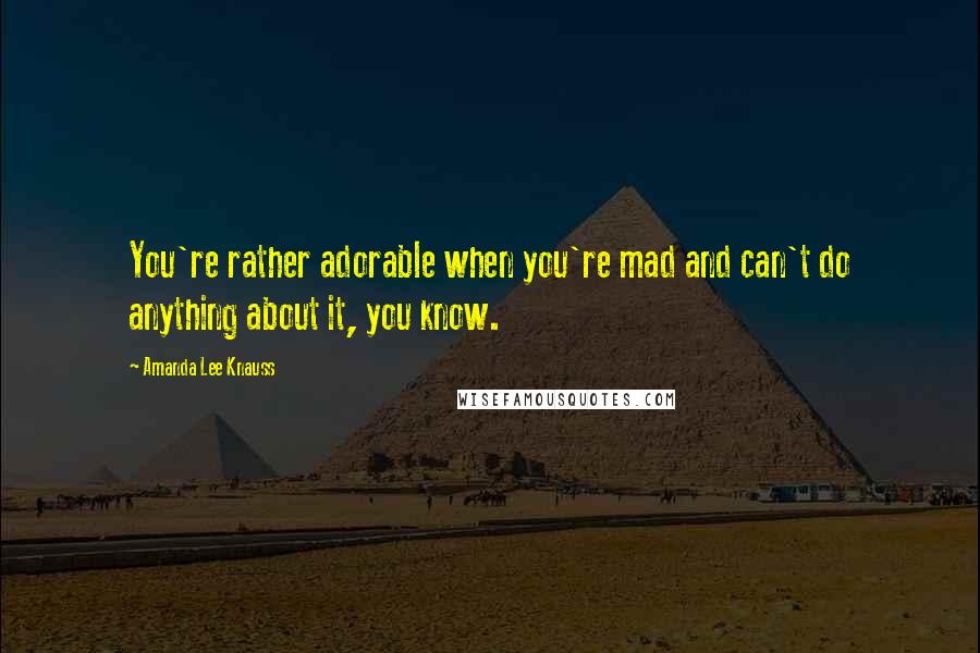 Amanda Lee Knauss Quotes: You're rather adorable when you're mad and can't do anything about it, you know.