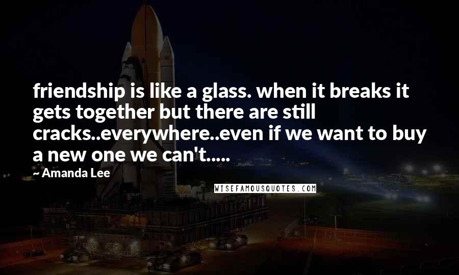 Amanda Lee Quotes: friendship is like a glass. when it breaks it gets together but there are still cracks..everywhere..even if we want to buy a new one we can't.....