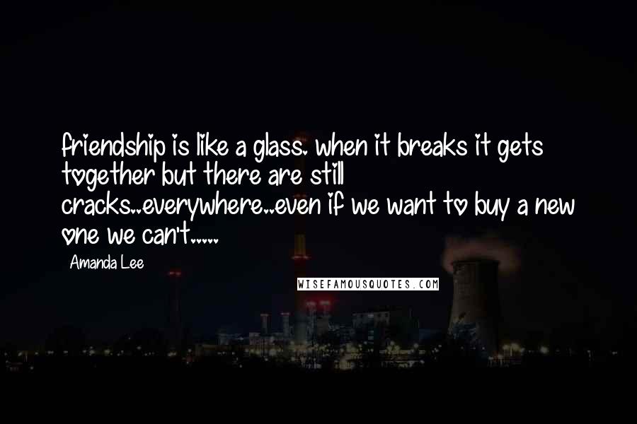 Amanda Lee Quotes: friendship is like a glass. when it breaks it gets together but there are still cracks..everywhere..even if we want to buy a new one we can't.....