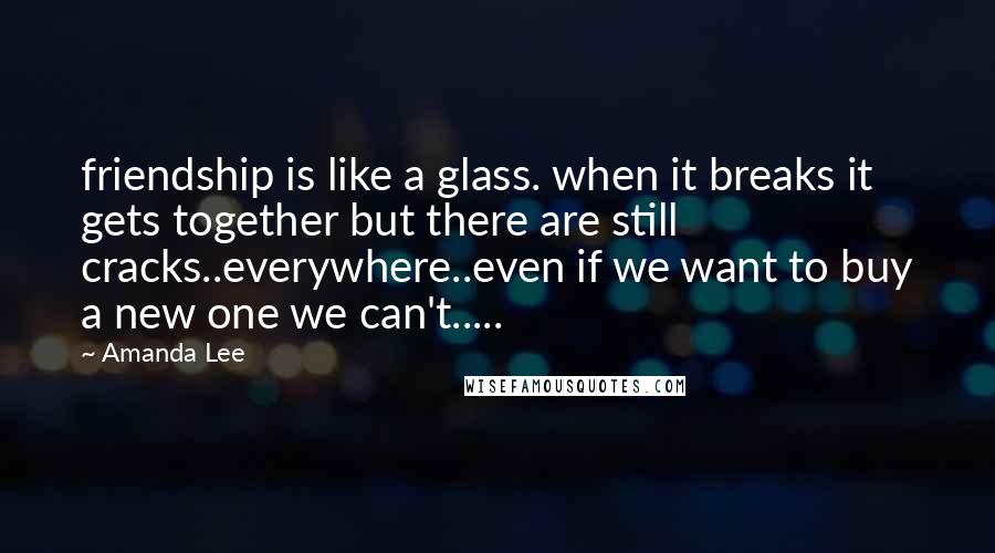 Amanda Lee Quotes: friendship is like a glass. when it breaks it gets together but there are still cracks..everywhere..even if we want to buy a new one we can't.....