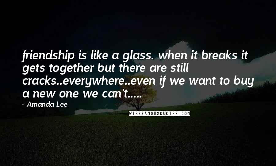 Amanda Lee Quotes: friendship is like a glass. when it breaks it gets together but there are still cracks..everywhere..even if we want to buy a new one we can't.....