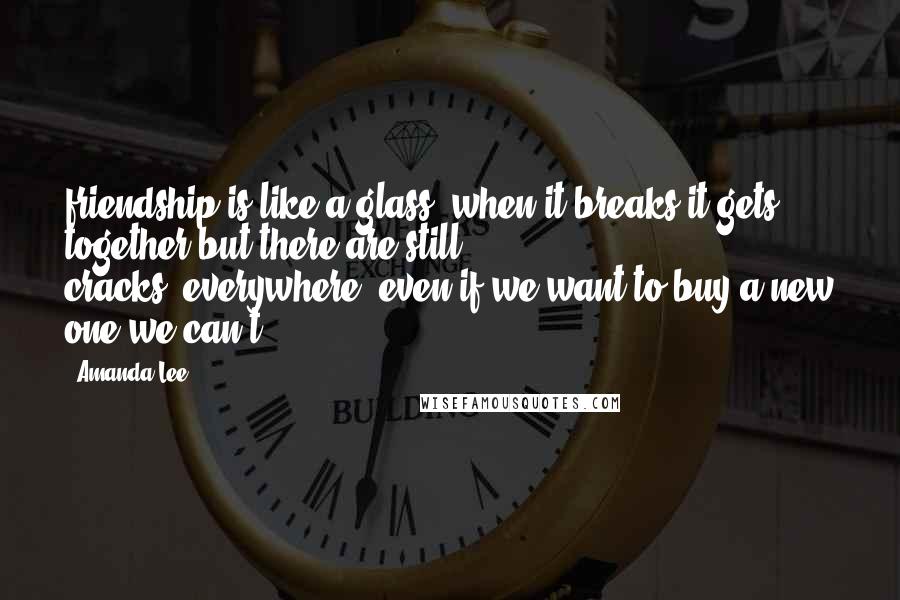 Amanda Lee Quotes: friendship is like a glass. when it breaks it gets together but there are still cracks..everywhere..even if we want to buy a new one we can't.....