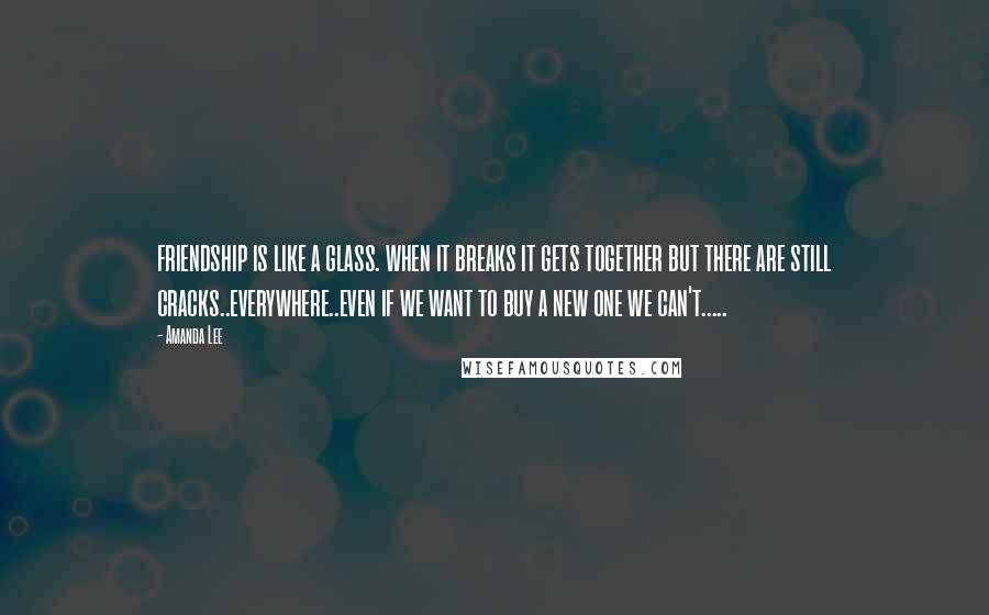 Amanda Lee Quotes: friendship is like a glass. when it breaks it gets together but there are still cracks..everywhere..even if we want to buy a new one we can't.....