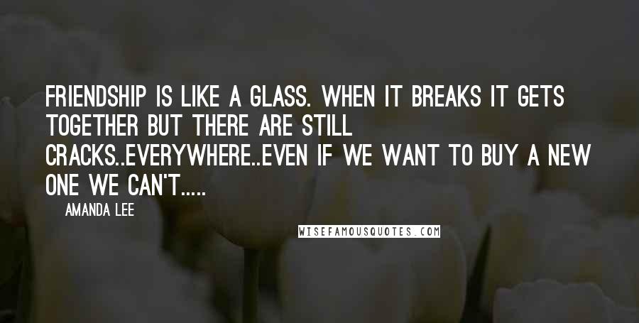 Amanda Lee Quotes: friendship is like a glass. when it breaks it gets together but there are still cracks..everywhere..even if we want to buy a new one we can't.....