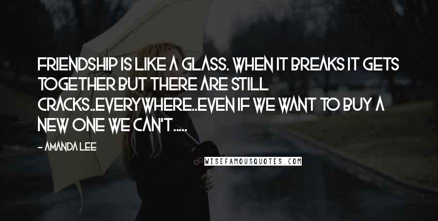 Amanda Lee Quotes: friendship is like a glass. when it breaks it gets together but there are still cracks..everywhere..even if we want to buy a new one we can't.....