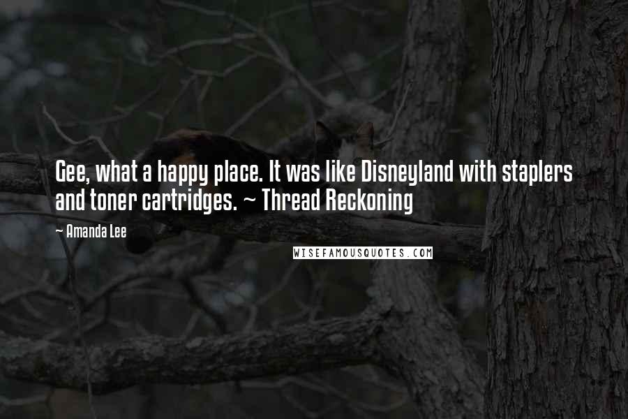 Amanda Lee Quotes: Gee, what a happy place. It was like Disneyland with staplers and toner cartridges. ~ Thread Reckoning