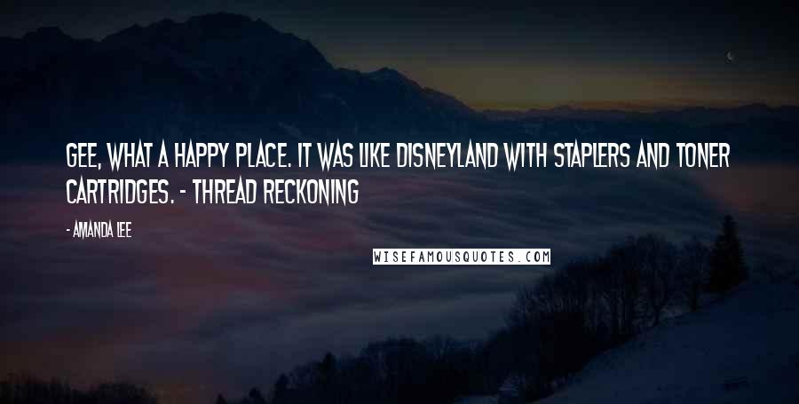 Amanda Lee Quotes: Gee, what a happy place. It was like Disneyland with staplers and toner cartridges. ~ Thread Reckoning