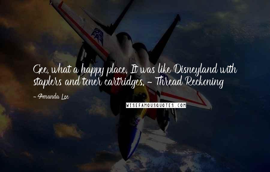 Amanda Lee Quotes: Gee, what a happy place. It was like Disneyland with staplers and toner cartridges. ~ Thread Reckoning