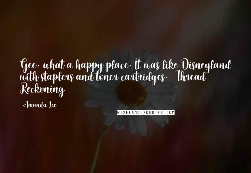 Amanda Lee Quotes: Gee, what a happy place. It was like Disneyland with staplers and toner cartridges. ~ Thread Reckoning