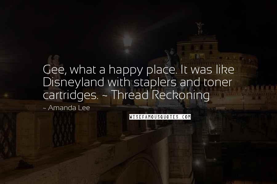 Amanda Lee Quotes: Gee, what a happy place. It was like Disneyland with staplers and toner cartridges. ~ Thread Reckoning