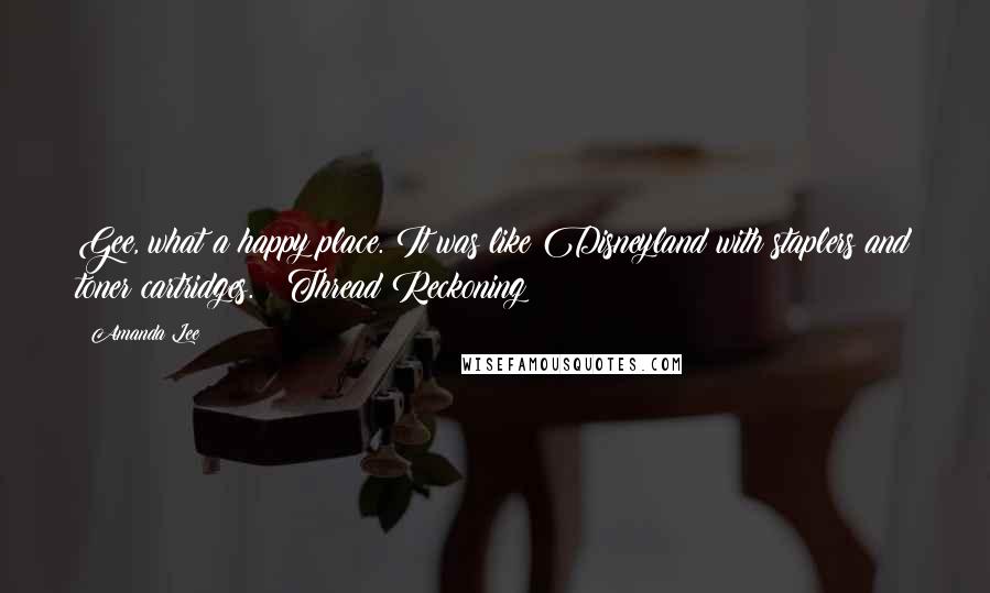 Amanda Lee Quotes: Gee, what a happy place. It was like Disneyland with staplers and toner cartridges. ~ Thread Reckoning