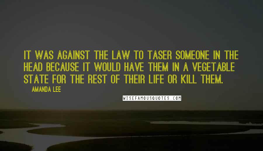 Amanda Lee Quotes: It was against the law to Taser someone in the head because it would have them in a vegetable state for the rest of their life or kill them.