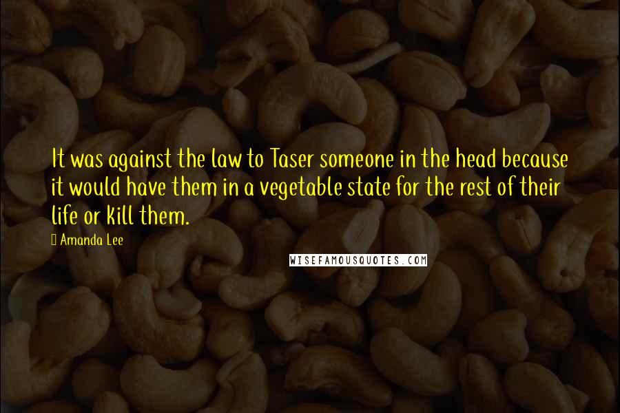 Amanda Lee Quotes: It was against the law to Taser someone in the head because it would have them in a vegetable state for the rest of their life or kill them.