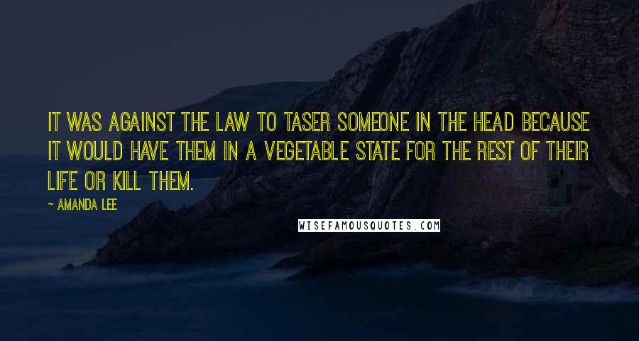 Amanda Lee Quotes: It was against the law to Taser someone in the head because it would have them in a vegetable state for the rest of their life or kill them.