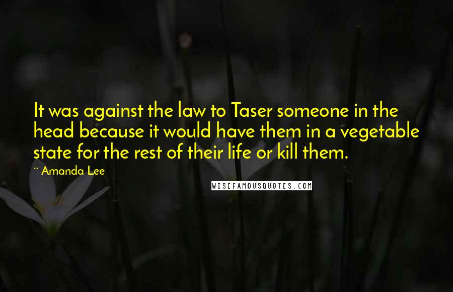 Amanda Lee Quotes: It was against the law to Taser someone in the head because it would have them in a vegetable state for the rest of their life or kill them.