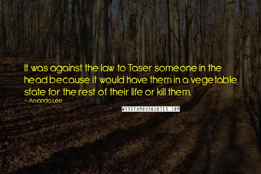 Amanda Lee Quotes: It was against the law to Taser someone in the head because it would have them in a vegetable state for the rest of their life or kill them.