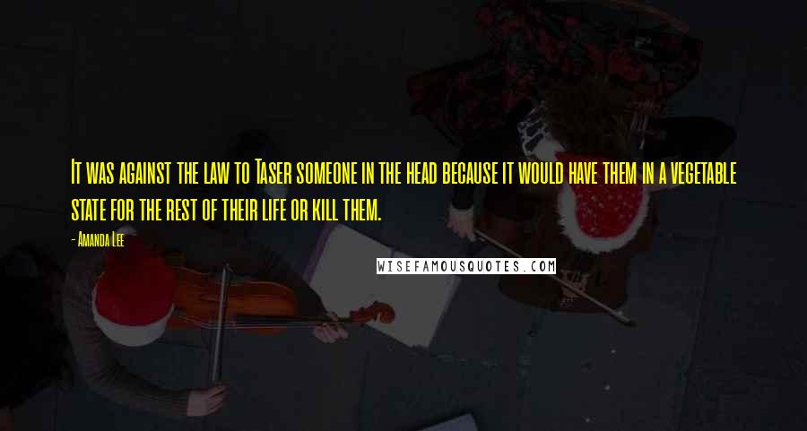 Amanda Lee Quotes: It was against the law to Taser someone in the head because it would have them in a vegetable state for the rest of their life or kill them.