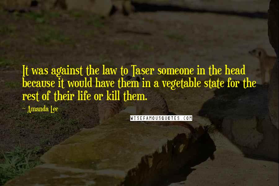 Amanda Lee Quotes: It was against the law to Taser someone in the head because it would have them in a vegetable state for the rest of their life or kill them.