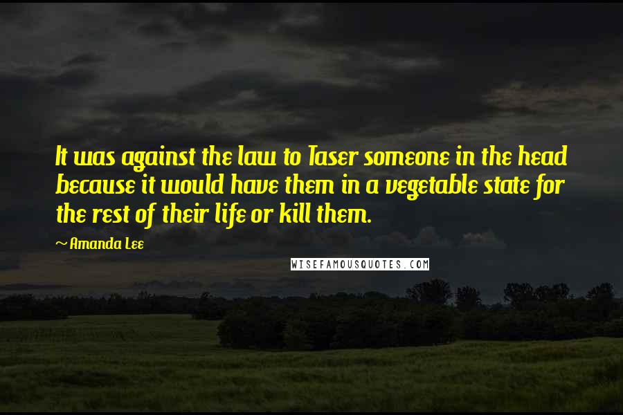 Amanda Lee Quotes: It was against the law to Taser someone in the head because it would have them in a vegetable state for the rest of their life or kill them.