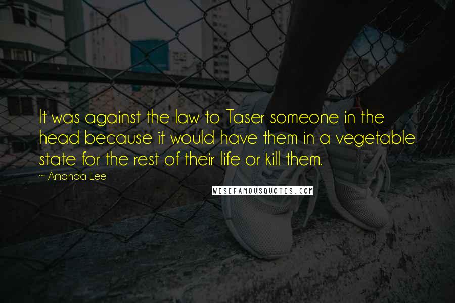 Amanda Lee Quotes: It was against the law to Taser someone in the head because it would have them in a vegetable state for the rest of their life or kill them.