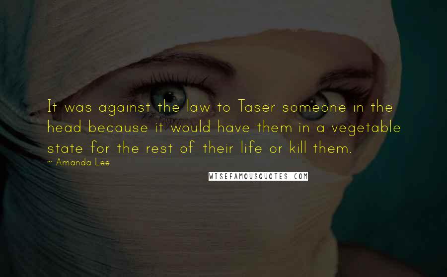 Amanda Lee Quotes: It was against the law to Taser someone in the head because it would have them in a vegetable state for the rest of their life or kill them.