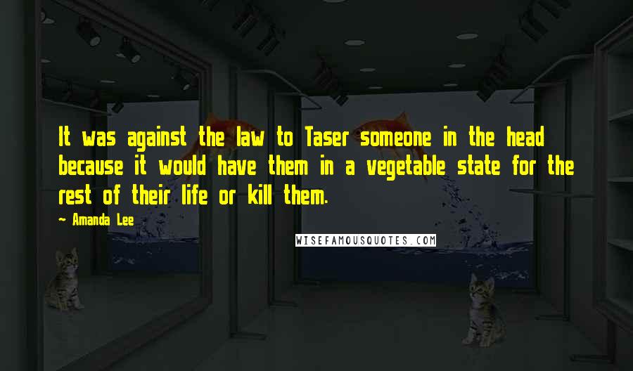 Amanda Lee Quotes: It was against the law to Taser someone in the head because it would have them in a vegetable state for the rest of their life or kill them.