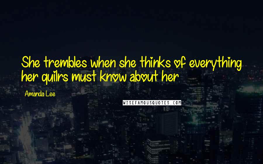 Amanda Lee Quotes: She trembles when she thinks of everything her quilrs must know about her