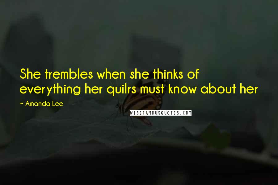 Amanda Lee Quotes: She trembles when she thinks of everything her quilrs must know about her