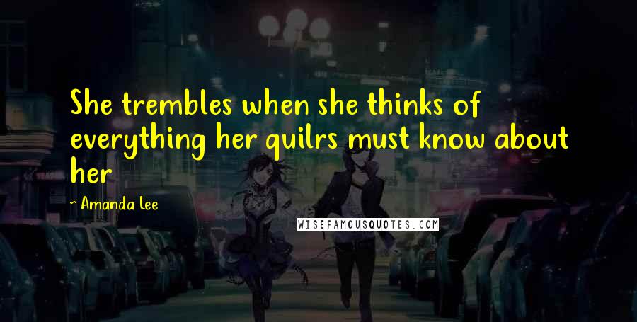 Amanda Lee Quotes: She trembles when she thinks of everything her quilrs must know about her