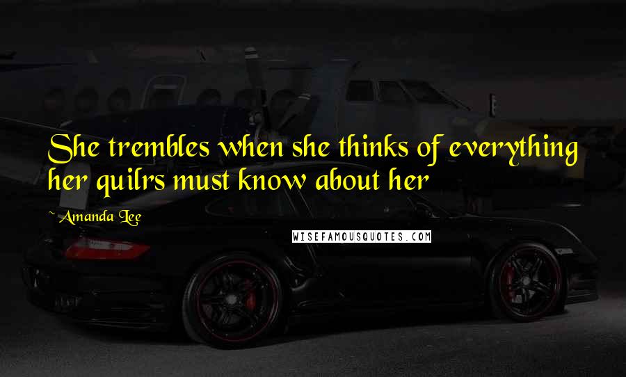 Amanda Lee Quotes: She trembles when she thinks of everything her quilrs must know about her