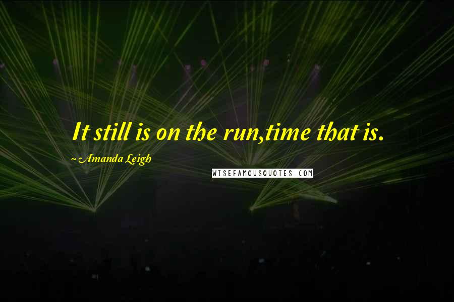 Amanda Leigh Quotes: It still is on the run,time that is.