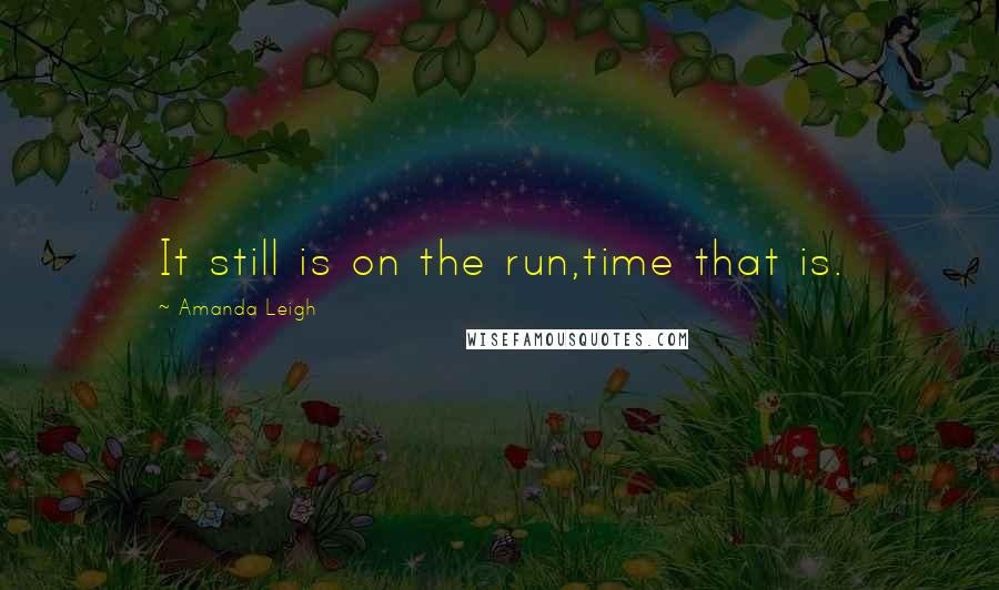 Amanda Leigh Quotes: It still is on the run,time that is.