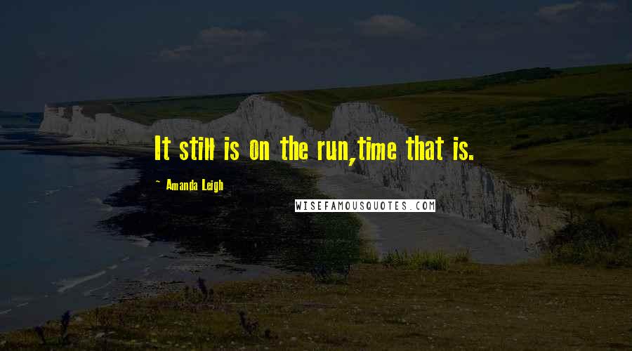 Amanda Leigh Quotes: It still is on the run,time that is.