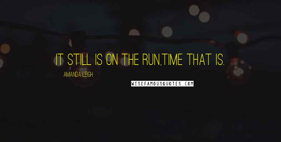 Amanda Leigh Quotes: It still is on the run,time that is.