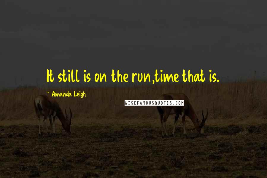 Amanda Leigh Quotes: It still is on the run,time that is.