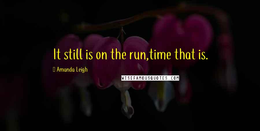 Amanda Leigh Quotes: It still is on the run,time that is.