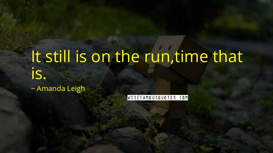 Amanda Leigh Quotes: It still is on the run,time that is.