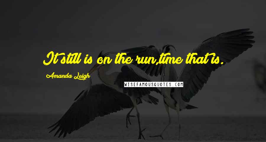 Amanda Leigh Quotes: It still is on the run,time that is.