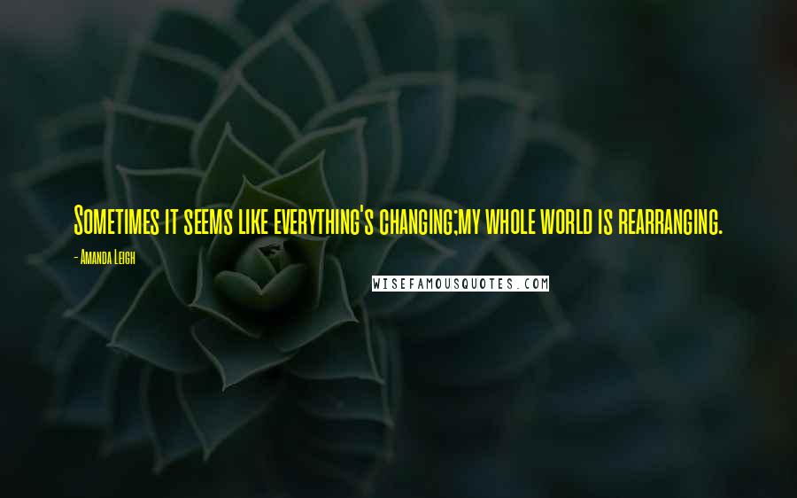 Amanda Leigh Quotes: Sometimes it seems like everything's changing;my whole world is rearranging.